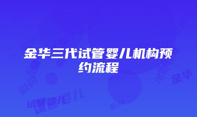 金华三代试管婴儿机构预约流程