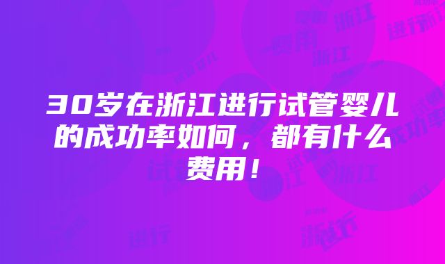 30岁在浙江进行试管婴儿的成功率如何，都有什么费用！