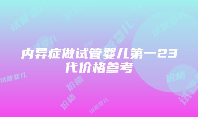 内异症做试管婴儿第一23代价格参考