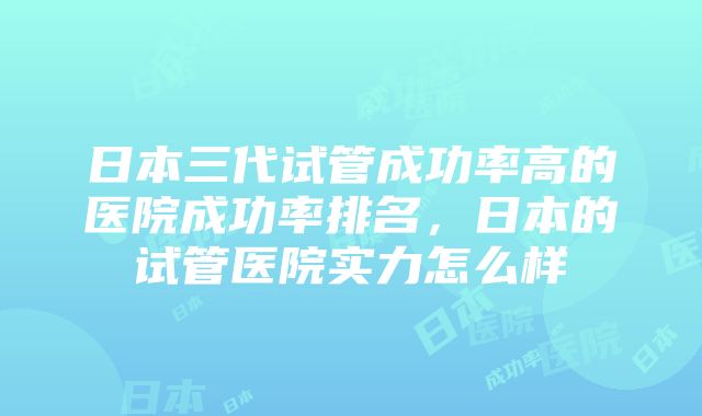 日本三代试管成功率高的医院成功率排名，日本的试管医院实力怎么样