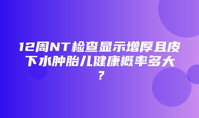 12周NT检查显示增厚且皮下水肿胎儿健康概率多大？