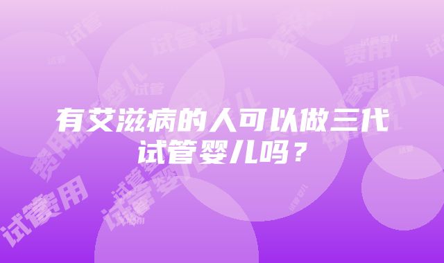 有艾滋病的人可以做三代试管婴儿吗？