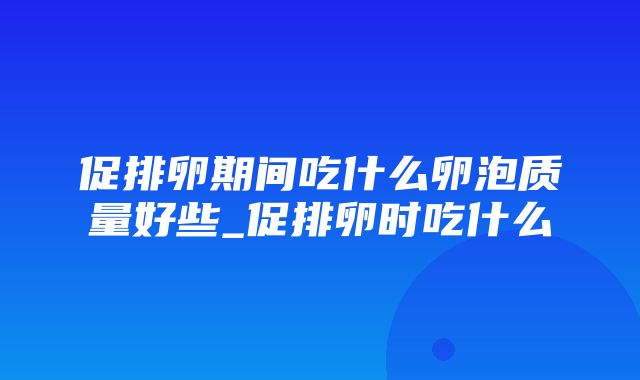 促排卵期间吃什么卵泡质量好些_促排卵时吃什么