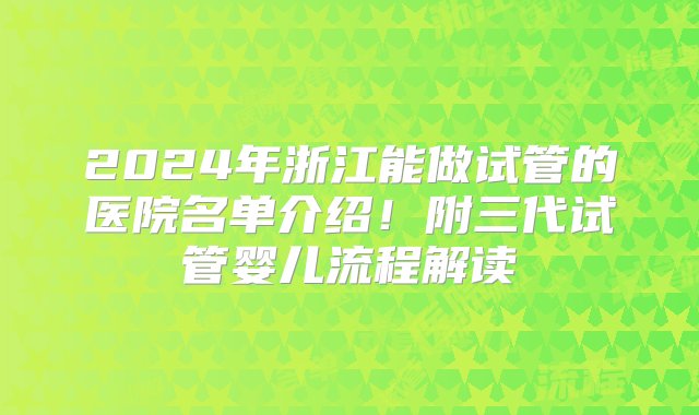 2024年浙江能做试管的医院名单介绍！附三代试管婴儿流程解读