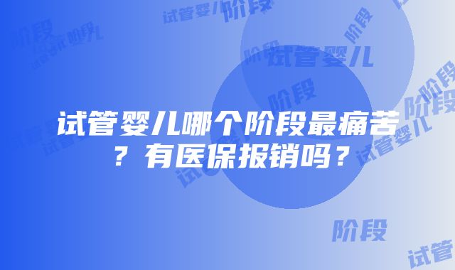 试管婴儿哪个阶段最痛苦？有医保报销吗？