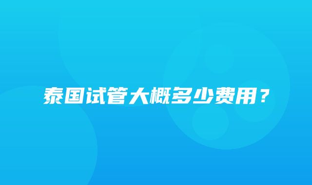 泰国试管大概多少费用？