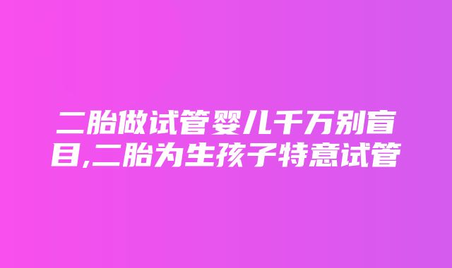 二胎做试管婴儿千万别盲目,二胎为生孩子特意试管