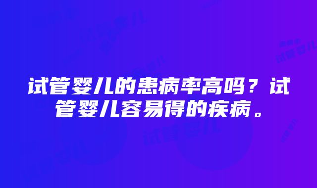 试管婴儿的患病率高吗？试管婴儿容易得的疾病。