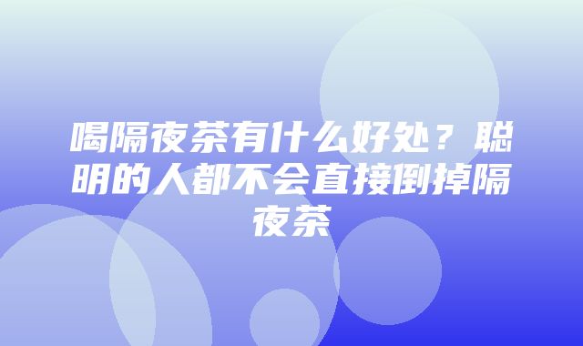 喝隔夜茶有什么好处？聪明的人都不会直接倒掉隔夜茶