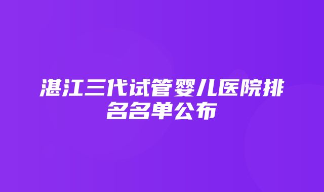 湛江三代试管婴儿医院排名名单公布