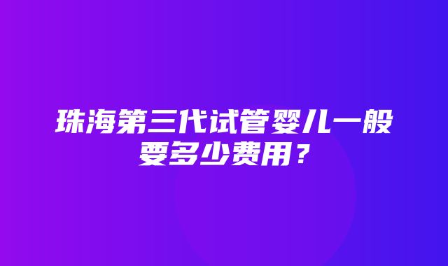 珠海第三代试管婴儿一般要多少费用？