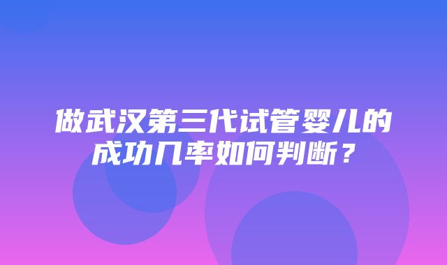 做武汉第三代试管婴儿的成功几率如何判断？