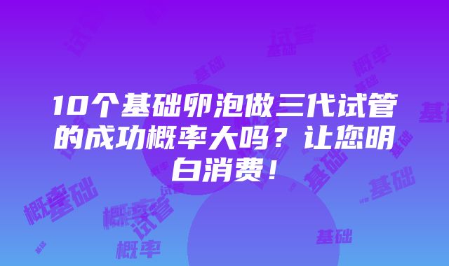 10个基础卵泡做三代试管的成功概率大吗？让您明白消费！