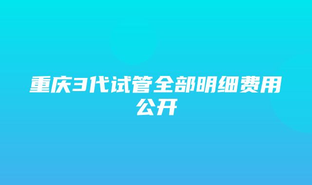 重庆3代试管全部明细费用公开