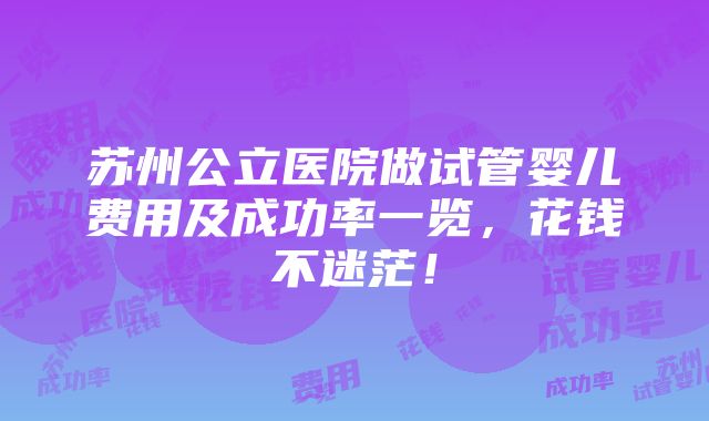 苏州公立医院做试管婴儿费用及成功率一览，花钱不迷茫！