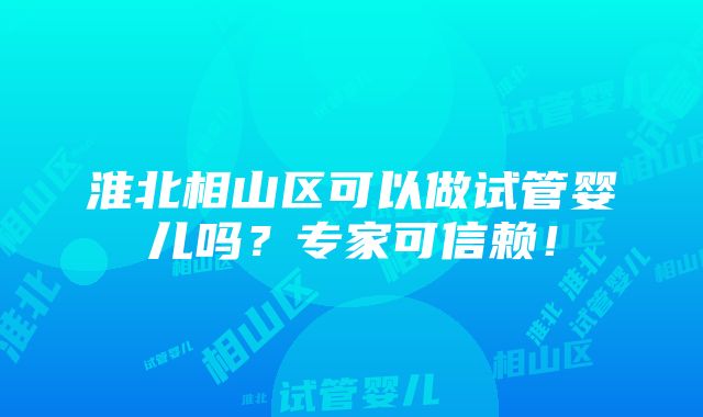 淮北相山区可以做试管婴儿吗？专家可信赖！