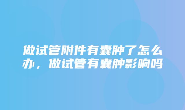 做试管附件有囊肿了怎么办，做试管有囊肿影响吗