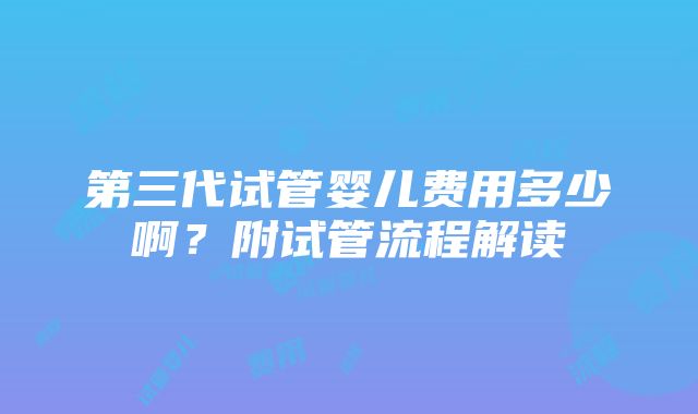 第三代试管婴儿费用多少啊？附试管流程解读