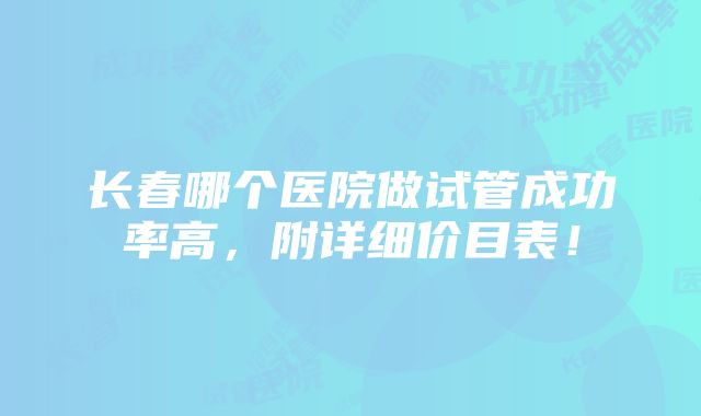 长春哪个医院做试管成功率高，附详细价目表！