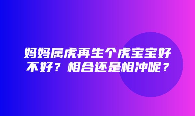 妈妈属虎再生个虎宝宝好不好？相合还是相冲呢？