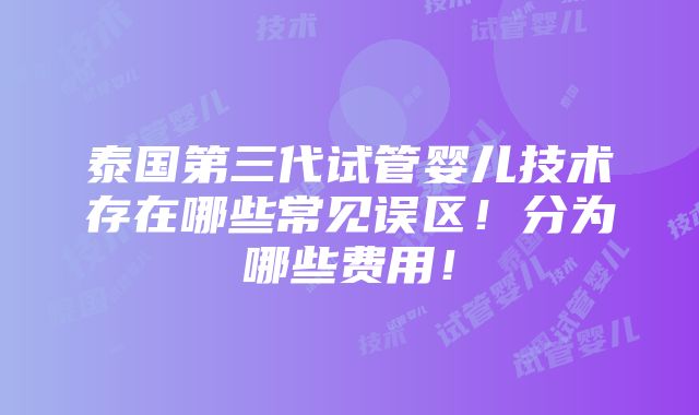 泰国第三代试管婴儿技术存在哪些常见误区！分为哪些费用！