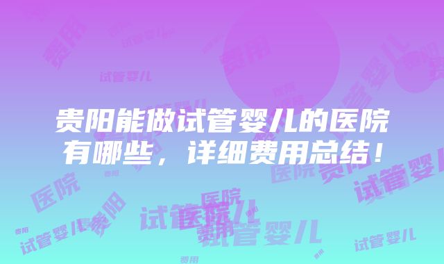 贵阳能做试管婴儿的医院有哪些，详细费用总结！