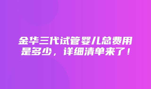 金华三代试管婴儿总费用是多少，详细清单来了！