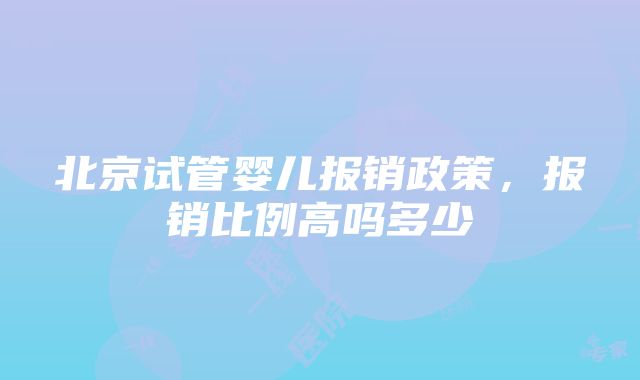 北京试管婴儿报销政策，报销比例高吗多少