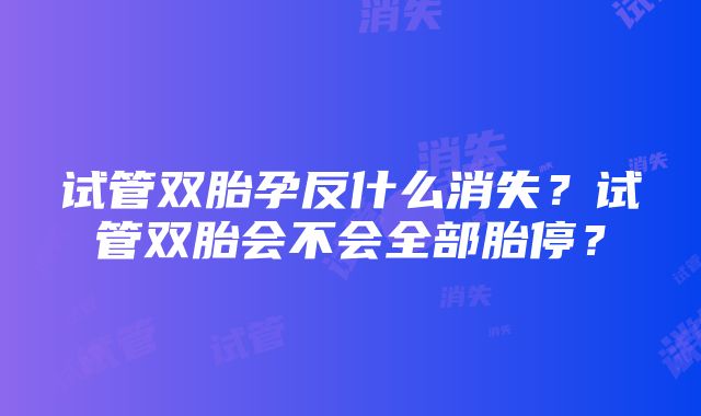 试管双胎孕反什么消失？试管双胎会不会全部胎停？