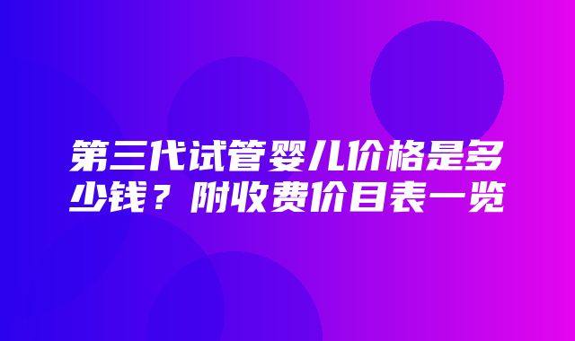 第三代试管婴儿价格是多少钱？附收费价目表一览