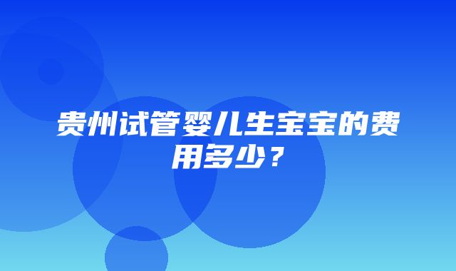 贵州试管婴儿生宝宝的费用多少？