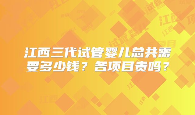 江西三代试管婴儿总共需要多少钱？各项目贵吗？