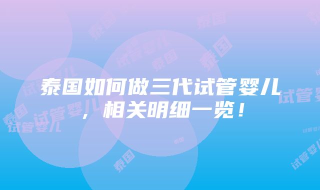 泰国如何做三代试管婴儿，相关明细一览！