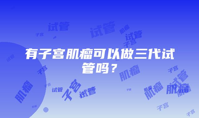 有子宫肌瘤可以做三代试管吗？