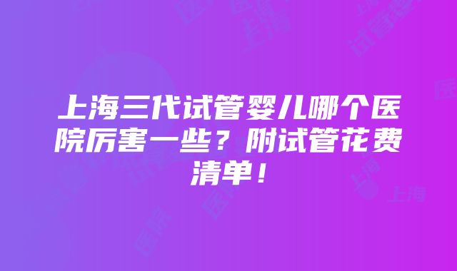 上海三代试管婴儿哪个医院厉害一些？附试管花费清单！