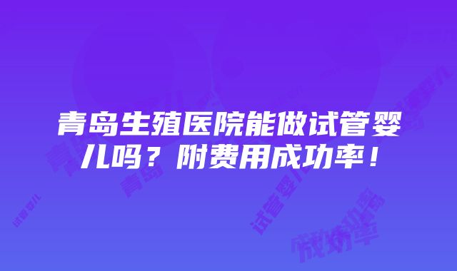 青岛生殖医院能做试管婴儿吗？附费用成功率！