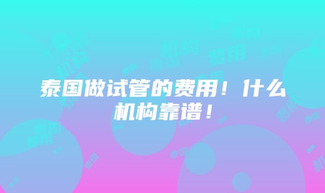 泰国做试管的费用！什么机构靠谱！