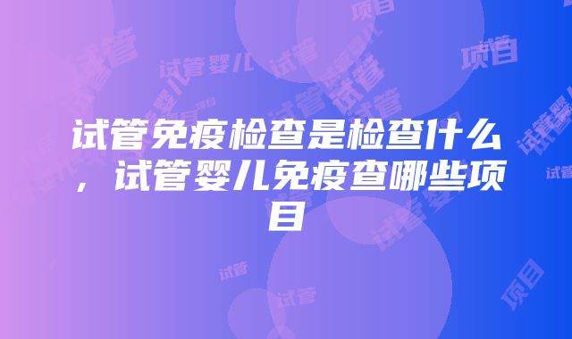 试管免疫检查是检查什么，试管婴儿免疫查哪些项目