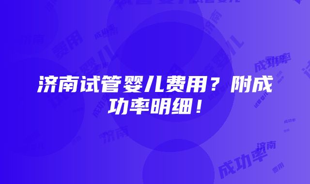 济南试管婴儿费用？附成功率明细！