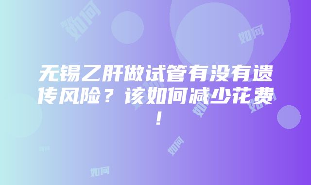 无锡乙肝做试管有没有遗传风险？该如何减少花费！