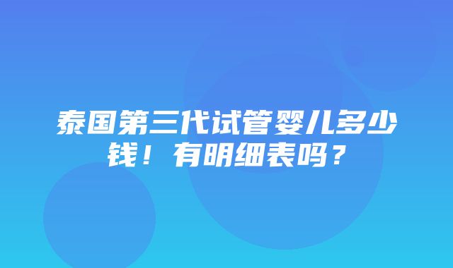 泰国第三代试管婴儿多少钱！有明细表吗？