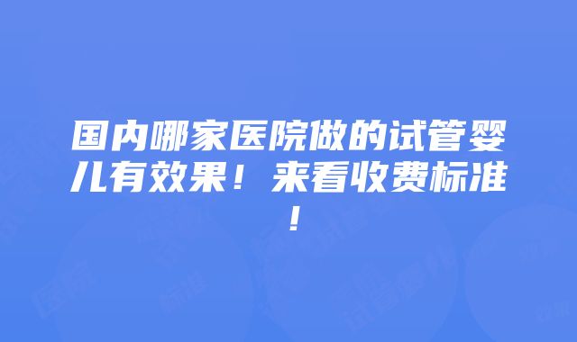 国内哪家医院做的试管婴儿有效果！来看收费标准！