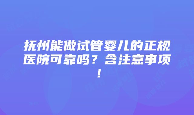 抚州能做试管婴儿的正规医院可靠吗？含注意事项！