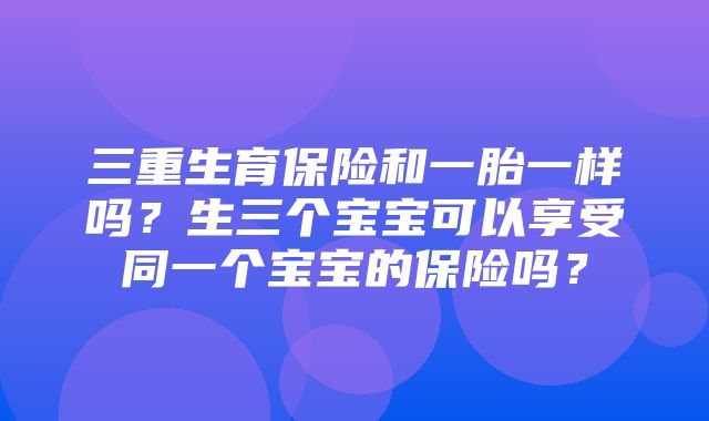 三重生育保险和一胎一样吗？生三个宝宝可以享受同一个宝宝的保险吗？