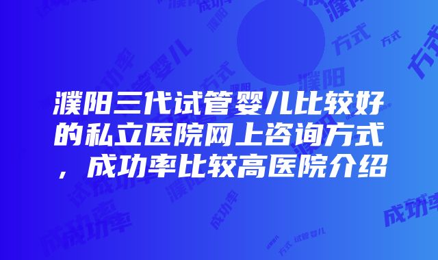 濮阳三代试管婴儿比较好的私立医院网上咨询方式，成功率比较高医院介绍