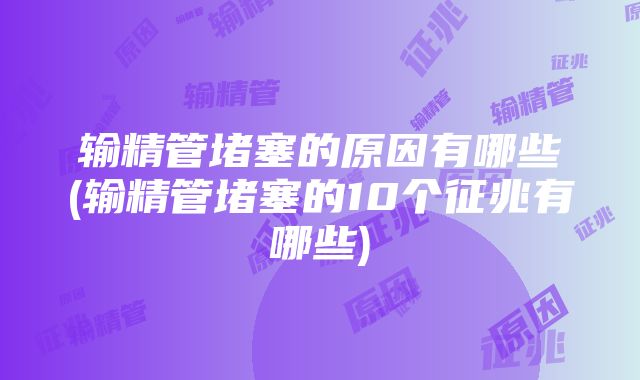 输精管堵塞的原因有哪些(输精管堵塞的10个征兆有哪些)