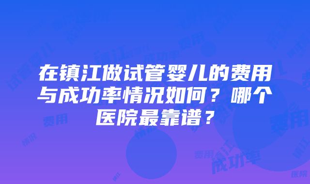 在镇江做试管婴儿的费用与成功率情况如何？哪个医院最靠谱？