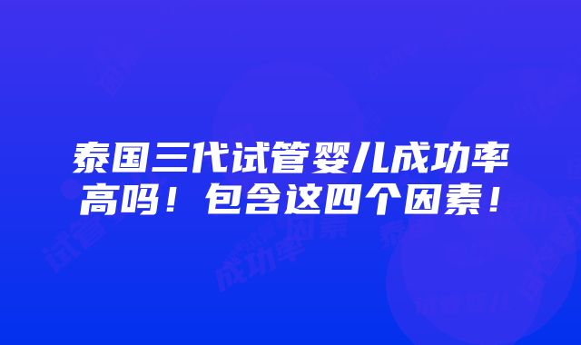 泰国三代试管婴儿成功率高吗！包含这四个因素！