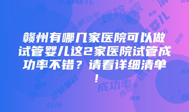 赣州有哪几家医院可以做试管婴儿这2家医院试管成功率不错？请看详细清单！