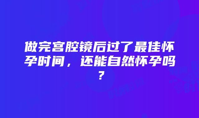 做完宫腔镜后过了最佳怀孕时间，还能自然怀孕吗？